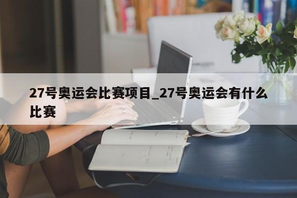 27号奥运会比赛项目_27号奥运会有什么比赛
