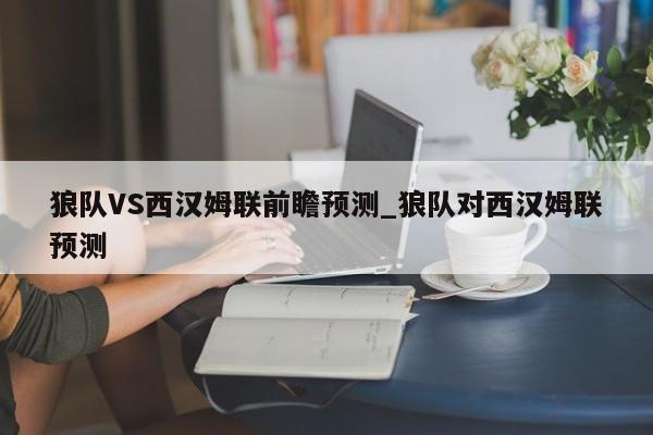 狼队VS西汉姆联前瞻预测_狼队对西汉姆联预测