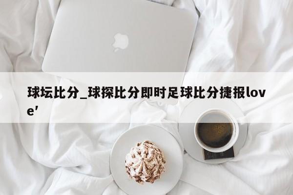球坛比分_球探比分即时足球比分捷报love′