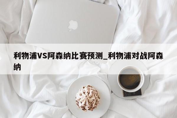 利物浦VS阿森纳比赛预测_利物浦对战阿森纳