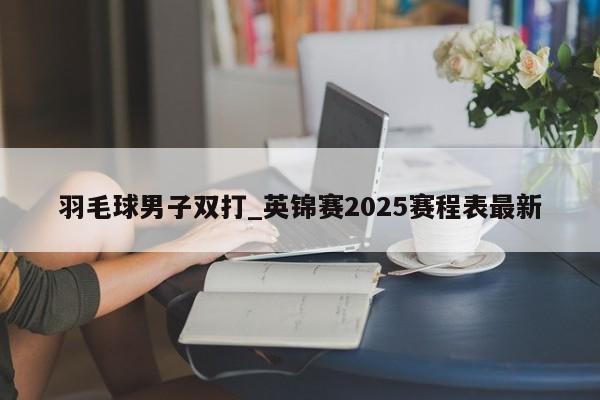 羽毛球男子双打_英锦赛2025赛程表最新