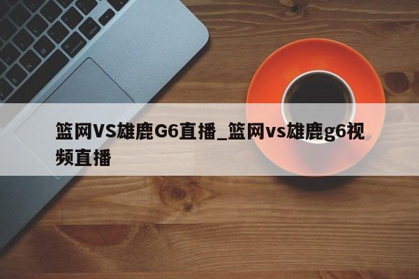 篮网VS雄鹿G6直播_篮网vs雄鹿g6视频直播