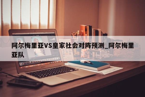 阿尔梅里亚VS皇家社会对阵预测_阿尔梅里亚队