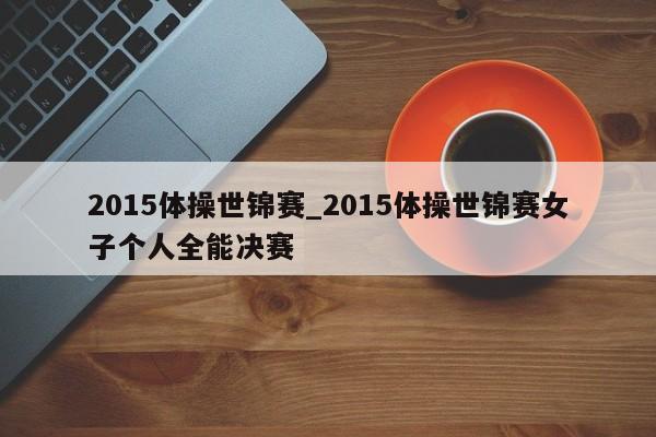 2015体操世锦赛_2015体操世锦赛女子个人全能决赛
