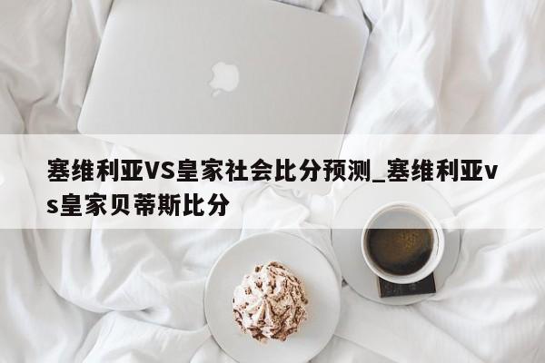 塞维利亚VS皇家社会比分预测_塞维利亚vs皇家贝蒂斯比分