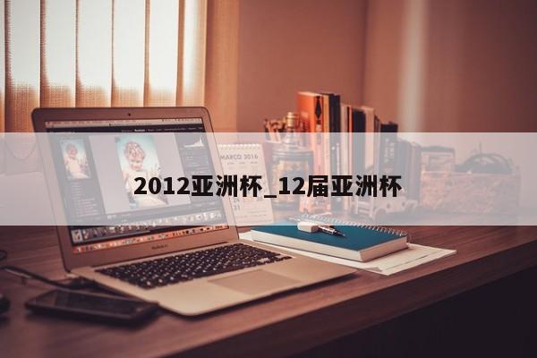 2012亚洲杯_12届亚洲杯