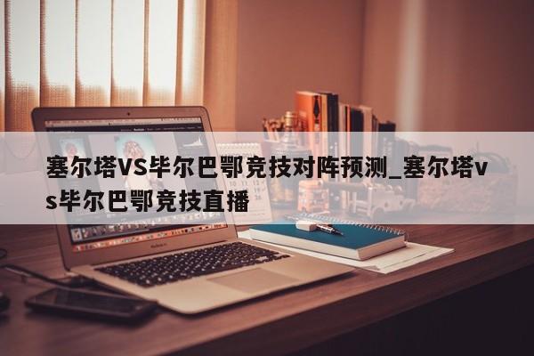 塞尔塔VS毕尔巴鄂竞技对阵预测_塞尔塔vs毕尔巴鄂竞技直播