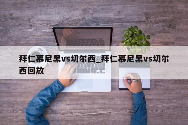 拜仁慕尼黑vs切尔西_拜仁慕尼黑vs切尔西回放