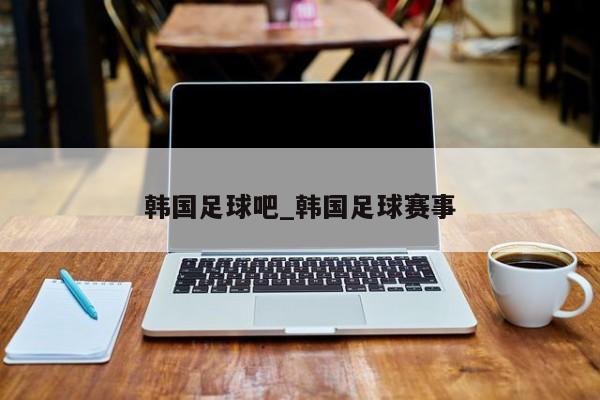 韩国足球吧_韩国足球赛事