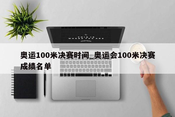 奥运100米决赛时间_奥运会100米决赛成绩名单