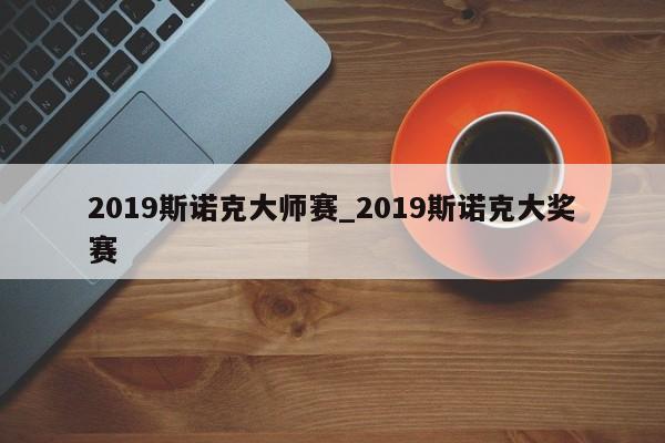 2019斯诺克大师赛_2019斯诺克大奖赛