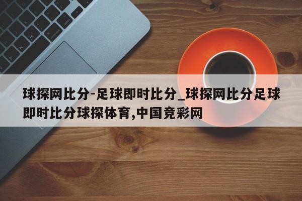 球探网比分-足球即时比分_球探网比分足球即时比分球探体育,中国竞彩网