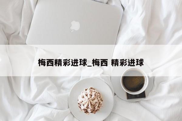 梅西精彩进球_梅西 精彩进球