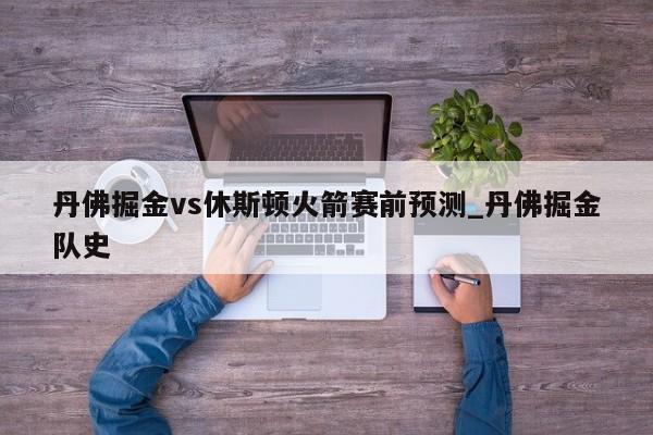丹佛掘金vs休斯顿火箭赛前预测_丹佛掘金队史