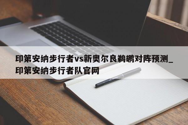印第安纳步行者vs新奥尔良鹈鹕对阵预测_印第安纳步行者队官网