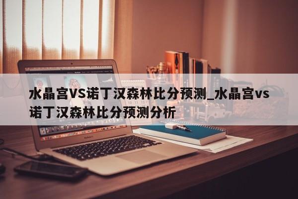 水晶宫VS诺丁汉森林比分预测_水晶宫vs诺丁汉森林比分预测分析