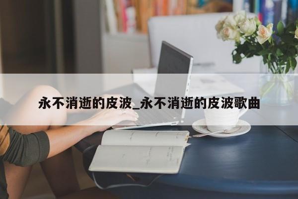 永不消逝的皮波_永不消逝的皮波歌曲
