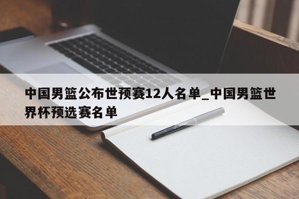 中国男篮公布世预赛12人名单_中国男篮世界杯预选赛名单