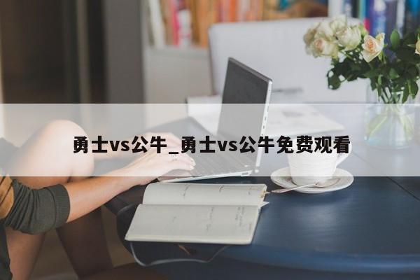 勇士vs公牛_勇士vs公牛免费观看