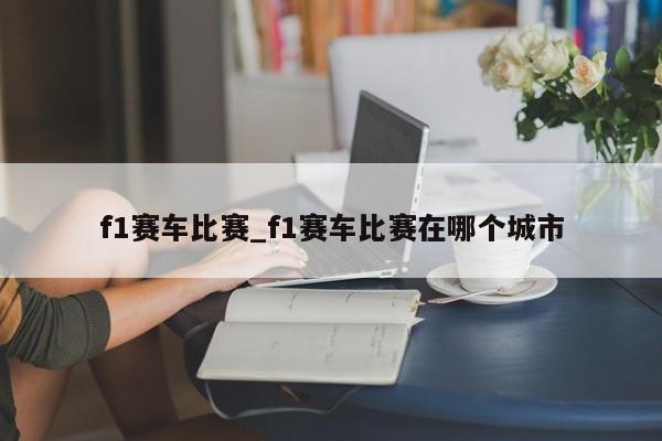 f1赛车比赛_f1赛车比赛在哪个城市