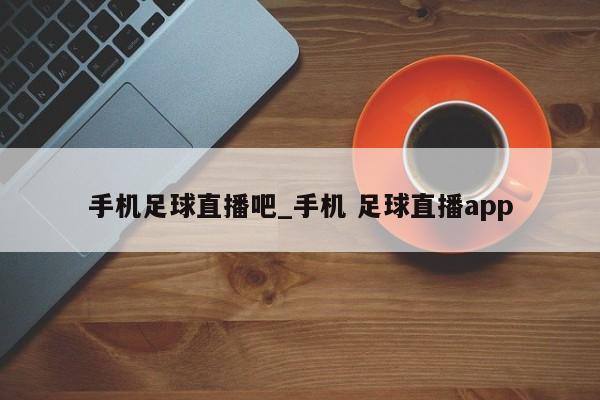 手机足球直播吧_手机 足球直播app