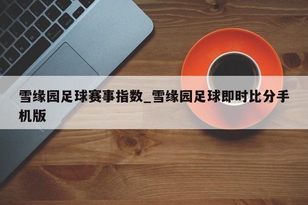 雪缘园足球赛事指数_雪缘园足球即时比分手机版