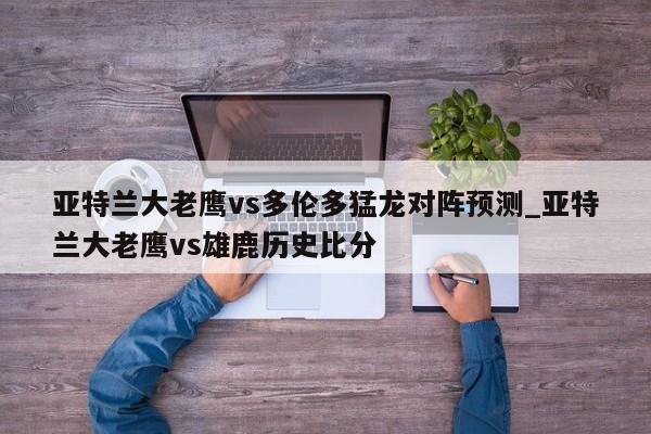 亚特兰大老鹰vs多伦多猛龙对阵预测_亚特兰大老鹰vs雄鹿历史比分