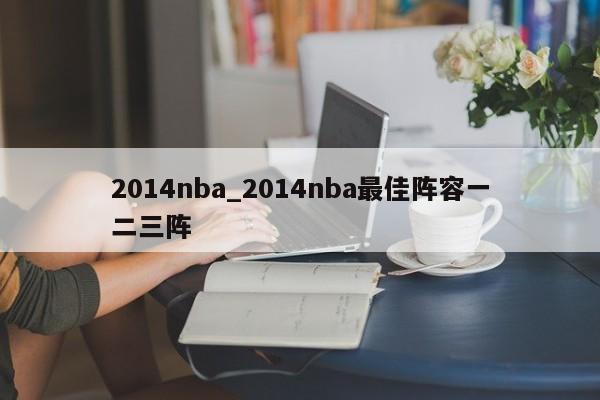 2014nba_2014nba最佳阵容一二三阵
