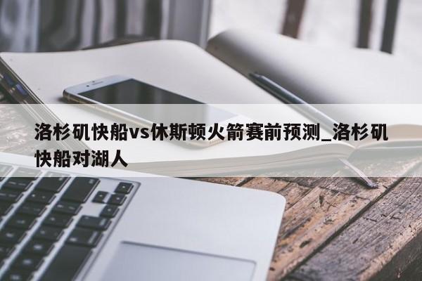 洛杉矶快船vs休斯顿火箭赛前预测_洛杉矶快船对湖人