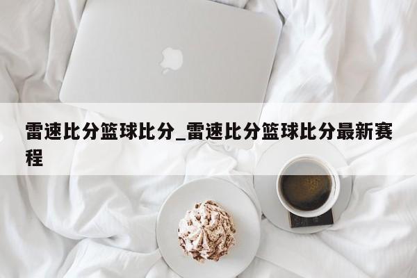 雷速比分篮球比分_雷速比分篮球比分最新赛程