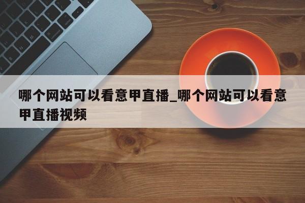 哪个网站可以看意甲直播_哪个网站可以看意甲直播视频