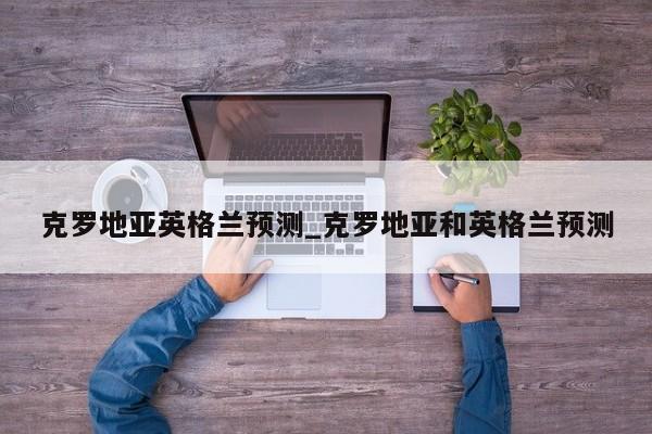 克罗地亚英格兰预测_克罗地亚和英格兰预测