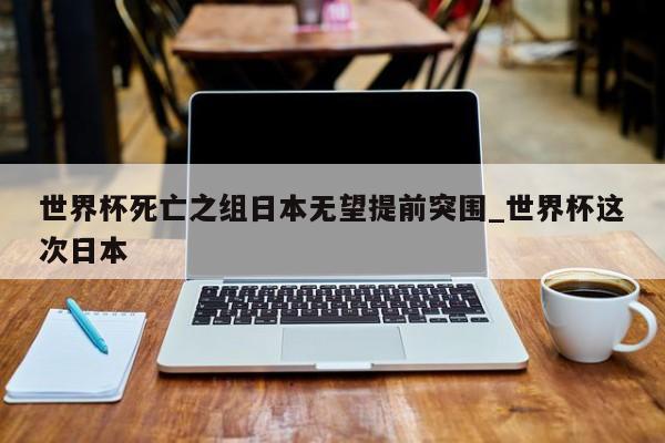 世界杯死亡之组日本无望提前突围_世界杯这次日本