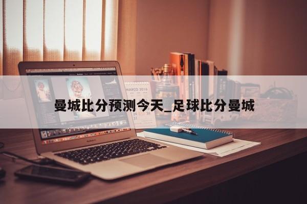 曼城比分预测今天_足球比分曼城