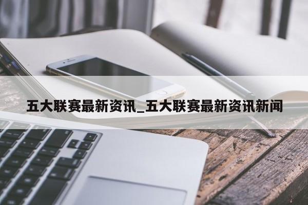 五大联赛最新资讯_五大联赛最新资讯新闻