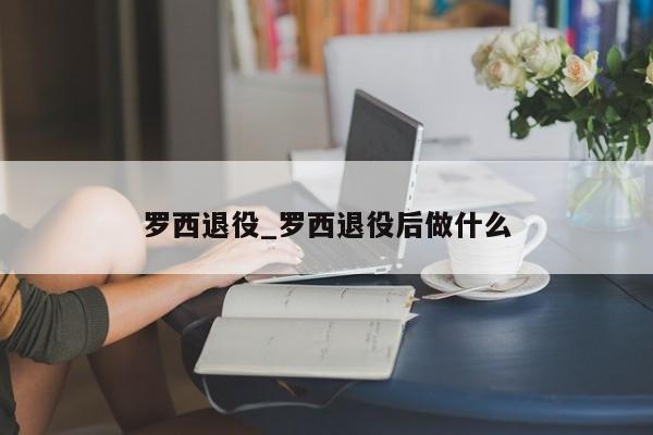 罗西退役_罗西退役后做什么