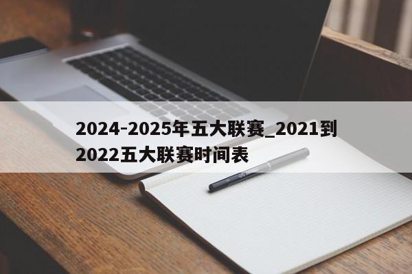 2024-2025年五大联赛_2021到2022五大联赛时间表