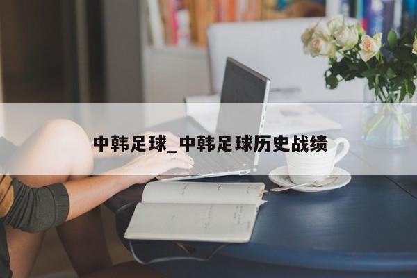 中韩足球_中韩足球历史战绩