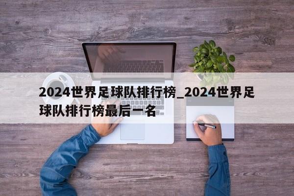 2024世界足球队排行榜_2024世界足球队排行榜最后一名
