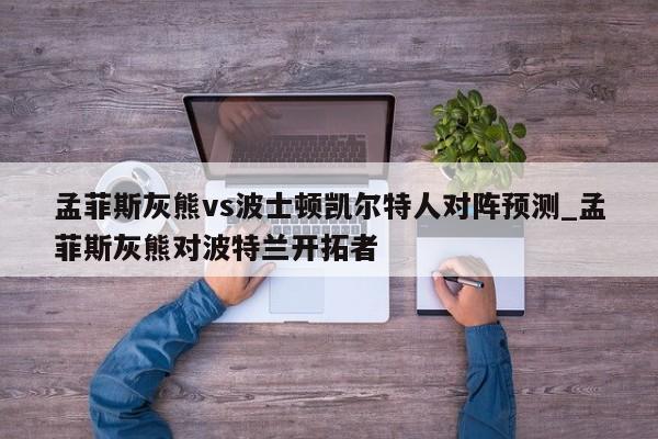 孟菲斯灰熊vs波士顿凯尔特人对阵预测_孟菲斯灰熊对波特兰开拓者