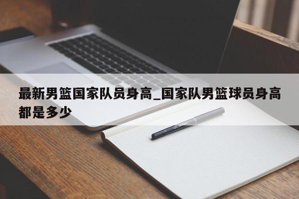最新男篮国家队员身高_国家队男篮球员身高都是多少