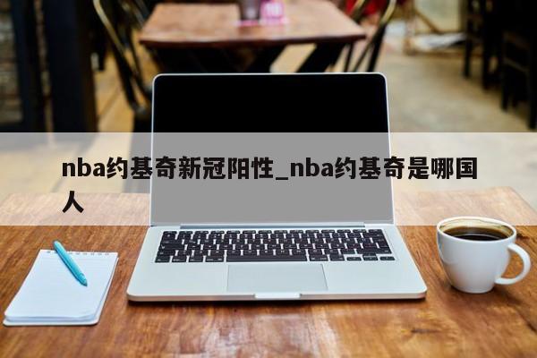 nba约基奇新冠阳性_nba约基奇是哪国人