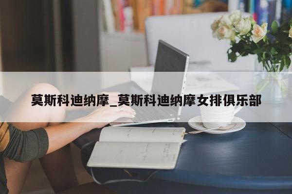 莫斯科迪纳摩_莫斯科迪纳摩女排俱乐部