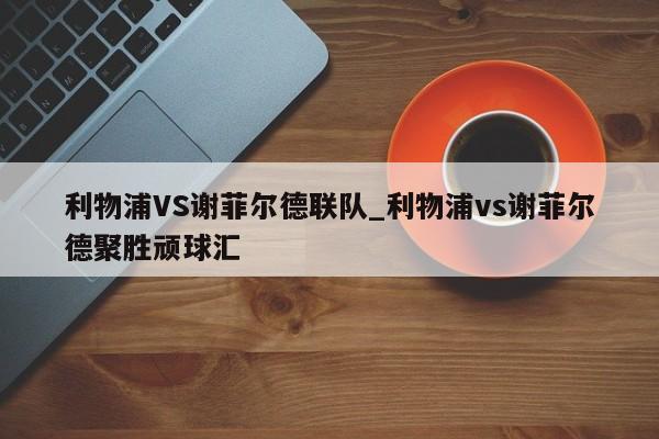 利物浦VS谢菲尔德联队_利物浦vs谢菲尔德聚胜顽球汇