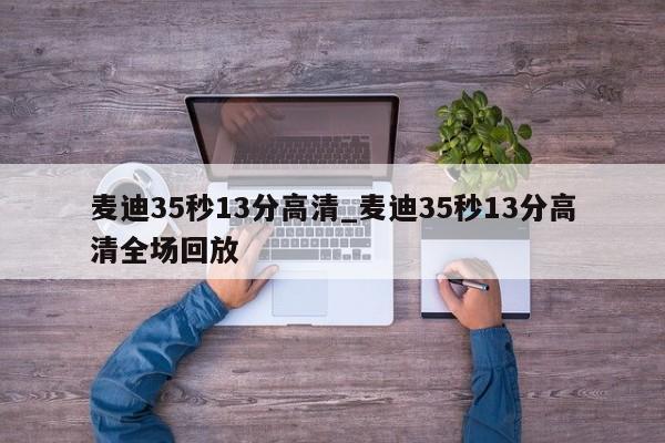 麦迪35秒13分高清_麦迪35秒13分高清全场回放