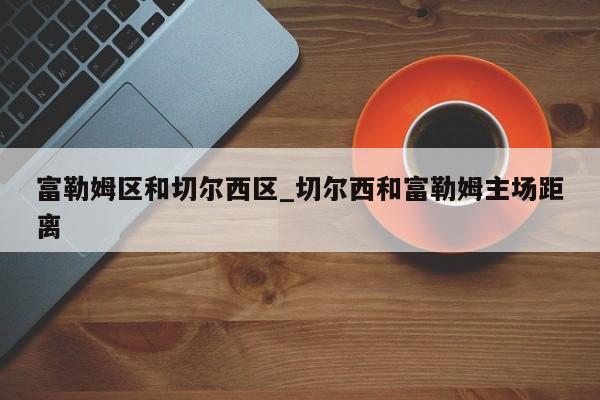 富勒姆区和切尔西区_切尔西和富勒姆主场距离