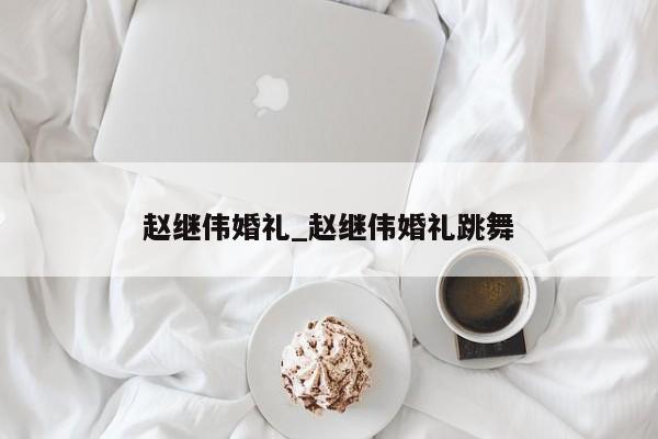赵继伟婚礼_赵继伟婚礼跳舞