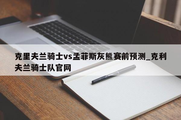 克里夫兰骑士vs孟菲斯灰熊赛前预测_克利夫兰骑士队官网