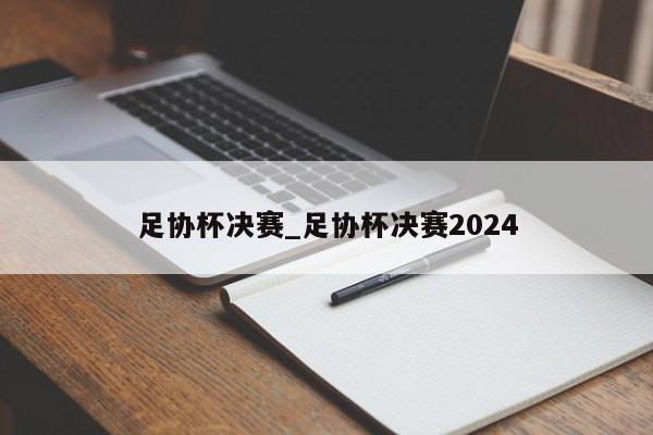 足协杯决赛_足协杯决赛2024