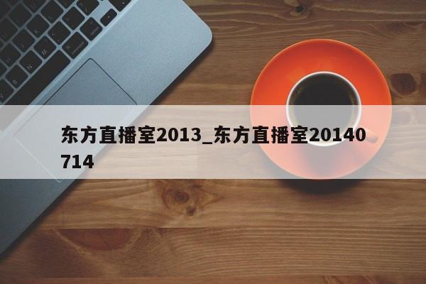东方直播室2013_东方直播室20140714